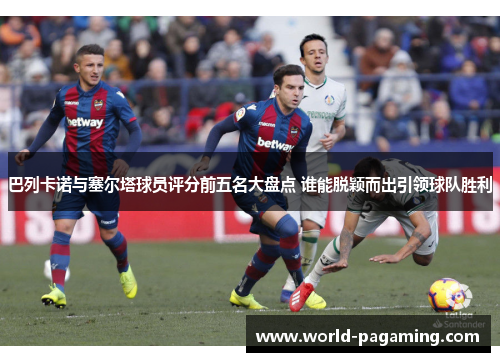 巴列卡诺与塞尔塔球员评分前五名大盘点 谁能脱颖而出引领球队胜利