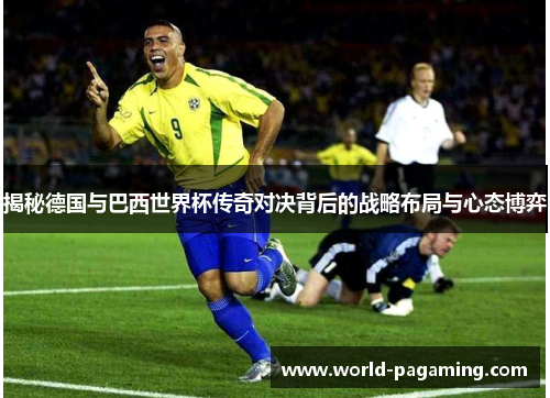 揭秘德国与巴西世界杯传奇对决背后的战略布局与心态博弈