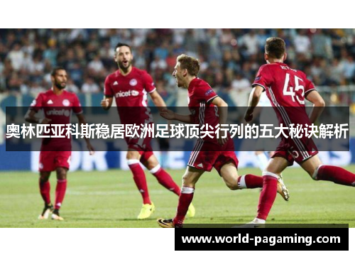 奥林匹亚科斯稳居欧洲足球顶尖行列的五大秘诀解析