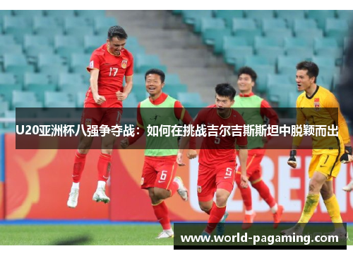 U20亚洲杯八强争夺战：如何在挑战吉尔吉斯斯坦中脱颖而出