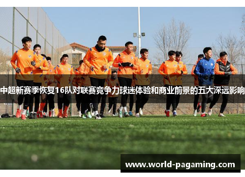 中超新赛季恢复16队对联赛竞争力球迷体验和商业前景的五大深远影响