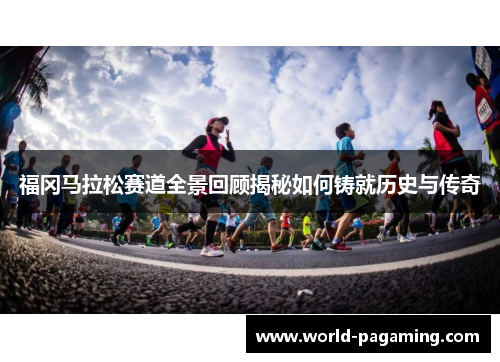 福冈马拉松赛道全景回顾揭秘如何铸就历史与传奇