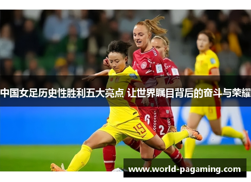 中国女足历史性胜利五大亮点 让世界瞩目背后的奋斗与荣耀