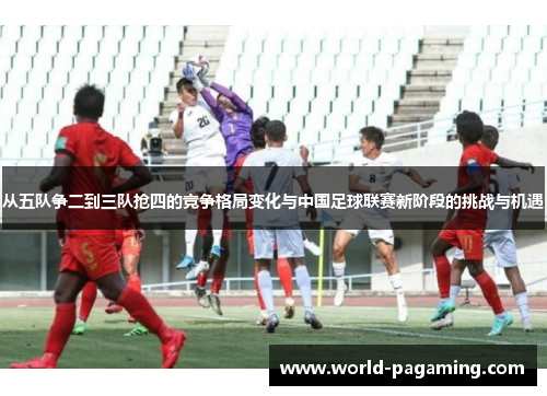 从五队争二到三队抢四的竞争格局变化与中国足球联赛新阶段的挑战与机遇