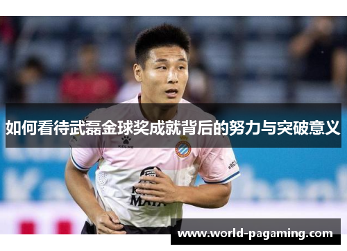 如何看待武磊金球奖成就背后的努力与突破意义