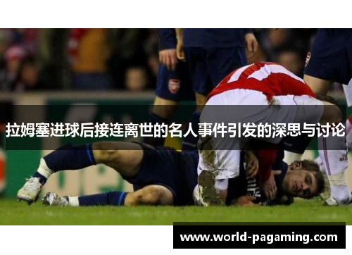 拉姆塞进球后接连离世的名人事件引发的深思与讨论