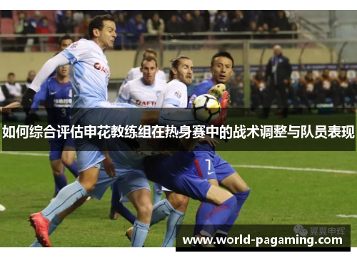 如何综合评估申花教练组在热身赛中的战术调整与队员表现