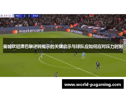 曼城欧冠遭巴黎逆转揭示的关键启示与球队应如何应对压力时刻