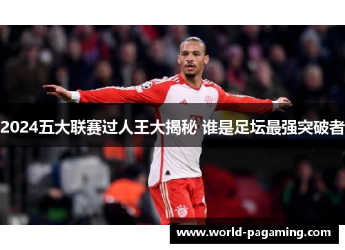 2024五大联赛过人王大揭秘 谁是足坛最强突破者
