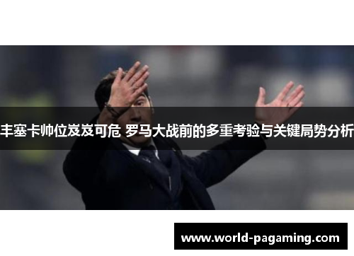 丰塞卡帅位岌岌可危 罗马大战前的多重考验与关键局势分析