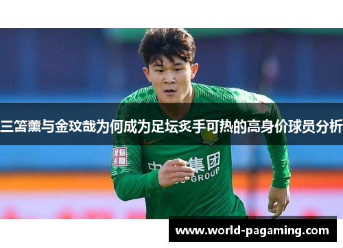三笘薰与金玟哉为何成为足坛炙手可热的高身价球员分析