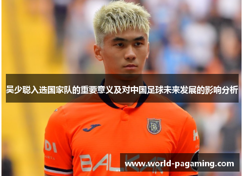 吴少聪入选国家队的重要意义及对中国足球未来发展的影响分析