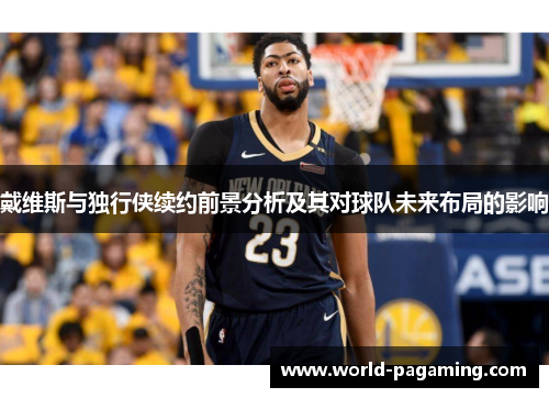 戴维斯与独行侠续约前景分析及其对球队未来布局的影响