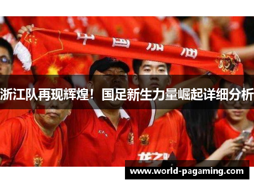 浙江队再现辉煌！国足新生力量崛起详细分析