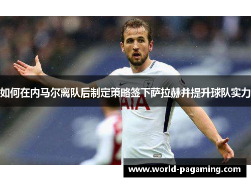 如何在内马尔离队后制定策略签下萨拉赫并提升球队实力