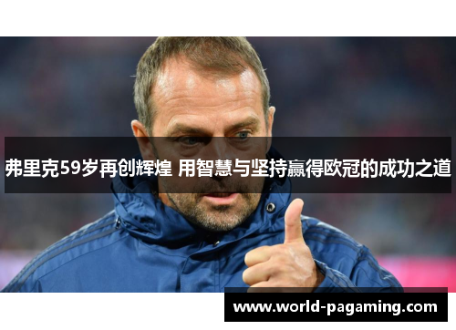 弗里克59岁再创辉煌 用智慧与坚持赢得欧冠的成功之道