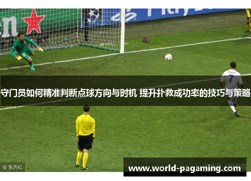 守门员如何精准判断点球方向与时机 提升扑救成功率的技巧与策略