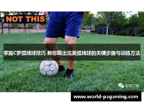 掌握C罗弧线球技巧 教你踢出完美弧线球的关键步骤与训练方法