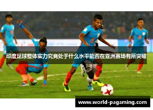 印度足球整体实力究竟处于什么水平能否在亚洲赛场有所突破