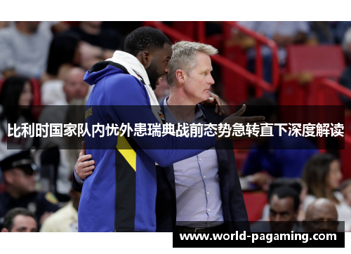 比利时国家队内忧外患瑞典战前态势急转直下深度解读
