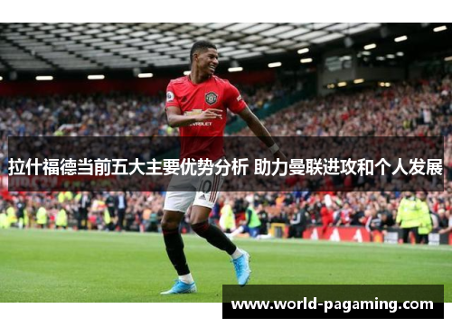 拉什福德当前五大主要优势分析 助力曼联进攻和个人发展
