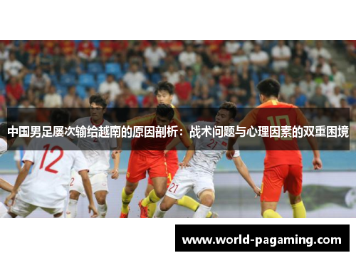 中国男足屡次输给越南的原因剖析：战术问题与心理因素的双重困境