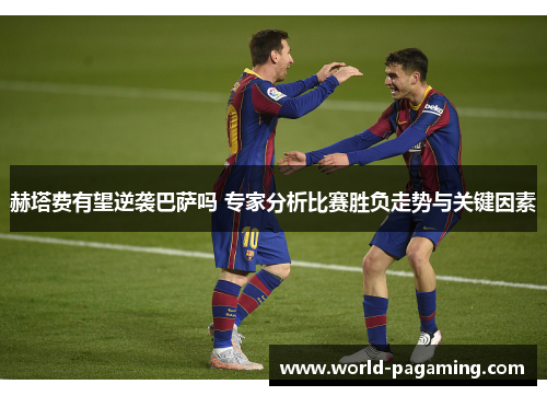 赫塔费有望逆袭巴萨吗 专家分析比赛胜负走势与关键因素