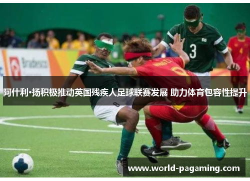 阿什利·扬积极推动英国残疾人足球联赛发展 助力体育包容性提升
