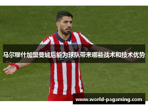 马尔穆什加盟曼城后能为球队带来哪些战术和技术优势 马尔穆什加盟曼城后能为球队带来哪些战术和技术优势