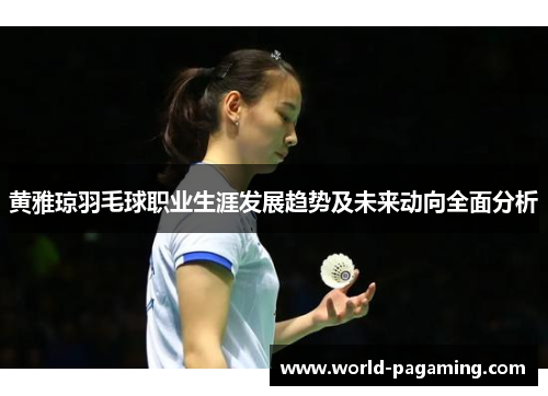 黄雅琼羽毛球职业生涯发展趋势及未来动向全面分析