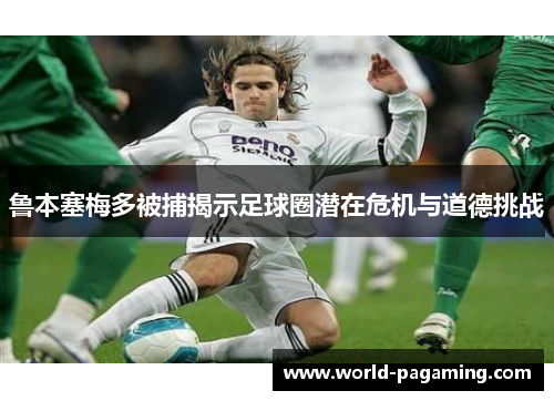 鲁本塞梅多被捕揭示足球圈潜在危机与道德挑战 鲁本塞梅多被捕揭示足球圈潜在危机与道德挑战