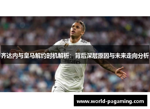 齐达内与皇马解约时机解析:背后深层原因与未来走向分析 齐达内与皇马解约时机解析:背后深层原因与未来走向分析