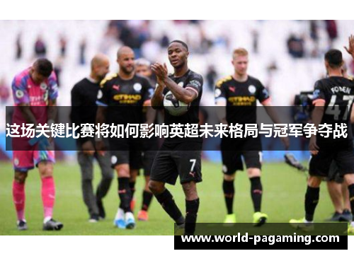 这场关键比赛将如何影响英超未来格局与冠军争夺战