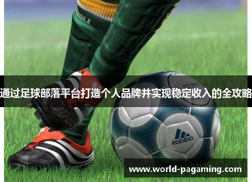 通过足球部落平台打造个人品牌并实现稳定收入的全攻略