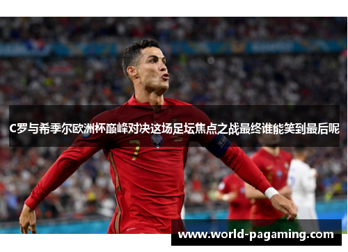 C罗与希季尔欧洲杯巅峰对决这场足坛焦点之战最终谁能笑到最后呢