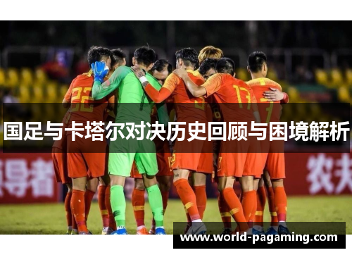 国足与卡塔尔对决历史回顾与困境解析