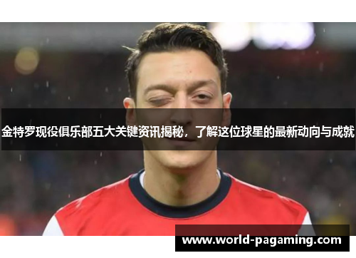 金特罗现役俱乐部五大关键资讯揭秘，了解这位球星的最新动向与成就