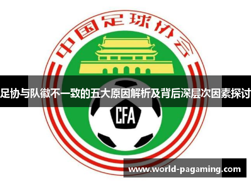 足协与队徽不一致的五大原因解析及背后深层次因素探讨 足协与队徽不一致的五大原因解析及背后深层次因素探讨
