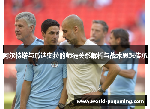 阿尔特塔与瓜迪奥拉的师徒关系解析与战术思想传承