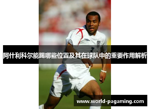 阿什利科尔能踢哪些位置及其在球队中的重要作用解析