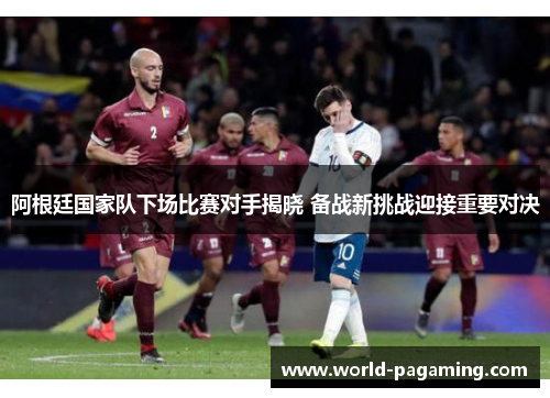 阿根廷国家队下场比赛对手揭晓 备战新挑战迎接重要对决