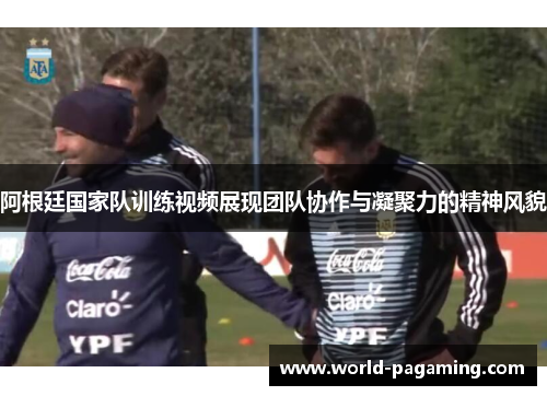 阿根廷国家队训练视频展现团队协作与凝聚力的精神风貌 阿根廷国家队训练视频展现团队协作与凝聚力的精神风貌
