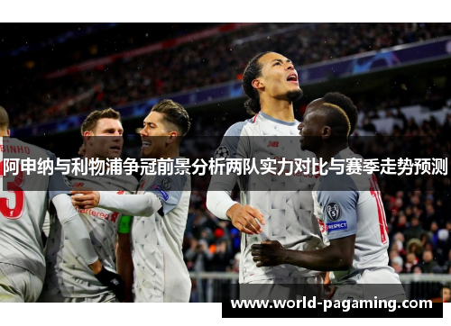 阿申纳与利物浦争冠前景分析两队实力对比与赛季走势预测