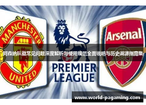 阿森纳队徽常见问题深度解析与使用规范全面说明与历史溯源指南集 阿森纳队徽常见问题深度解析与使用规范全面说明与历史溯源指南集