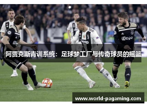 阿贾克斯青训系统:足球梦工厂与传奇球员的摇篮 阿贾克斯青训系统:足球梦工厂与传奇球员的摇篮