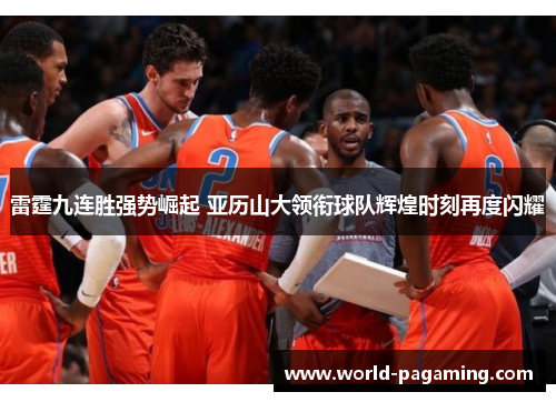 雷霆九连胜强势崛起 亚历山大领衔球队辉煌时刻再度闪耀 雷霆九连胜强势崛起 亚历山大领衔球队辉煌时刻再度闪耀