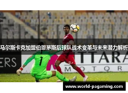 马尔斯卡克加盟伯恩茅斯后球队战术变革与未来潜力解析