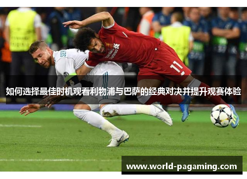 如何选择最佳时机观看利物浦与巴萨的经典对决并提升观赛体验