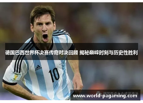 德国巴西世界杯决赛传奇对决回顾 揭秘巅峰时刻与历史性胜利