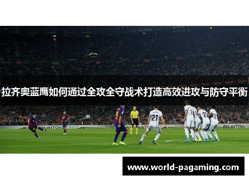 拉齐奥蓝鹰如何通过全攻全守战术打造高效进攻与防守平衡 拉齐奥蓝鹰如何通过全攻全守战术打造高效进攻与防守平衡